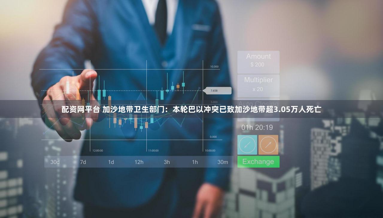 配资网平台 加沙地带卫生部门：本轮巴以冲突已致加沙地带超3.05万人死亡