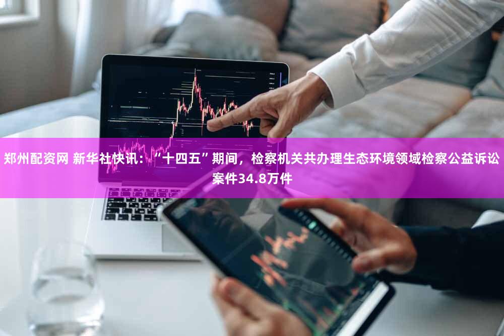 郑州配资网 新华社快讯：“十四五”期间，检察机关共办理生态环境领域检察公益诉讼案件34.8万件