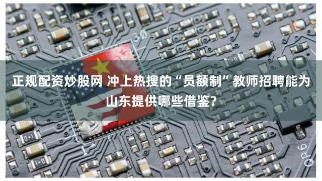 正规配资炒股网 冲上热搜的“员额制”教师招聘能为山东提供哪些借鉴？