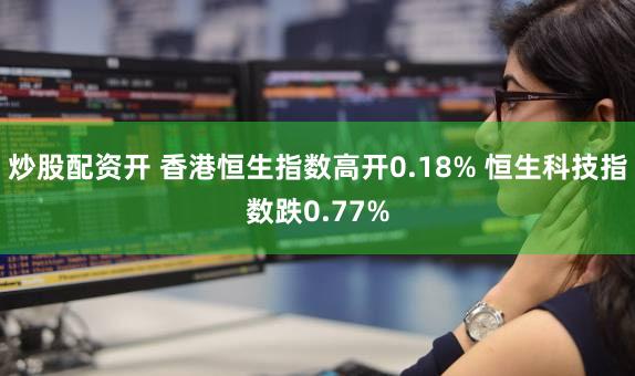 炒股配资开 香港恒生指数高开0.18% 恒生科技指数跌0.77%