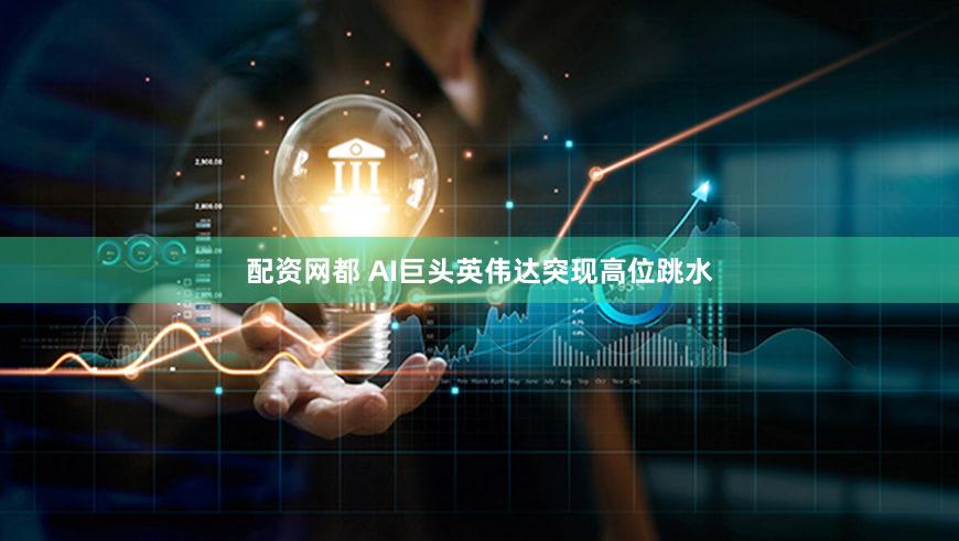 配资网都 AI巨头英伟达突现高位跳水