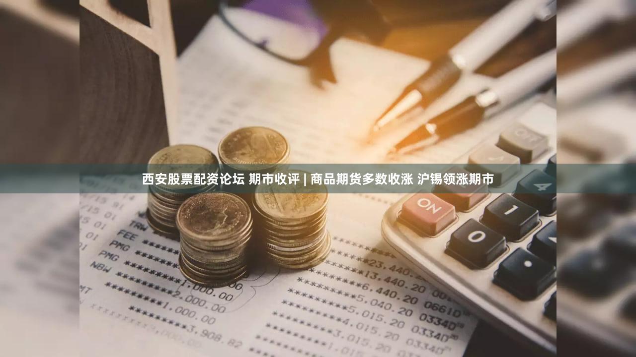 西安股票配资论坛 期市收评 | 商品期货多数收涨 沪锡领涨期市