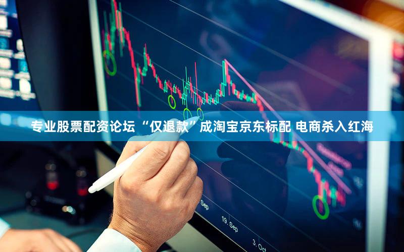 专业股票配资论坛 “仅退款”成淘宝京东标配 电商杀入红海