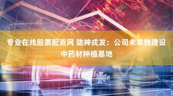专业在线股票配资网 陇神戎发:公司未单独建设中药材种植基地