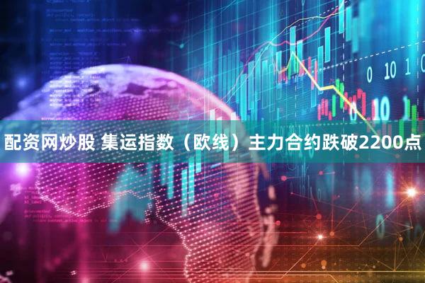 配资网炒股 集运指数（欧线）主力合约跌破2200点