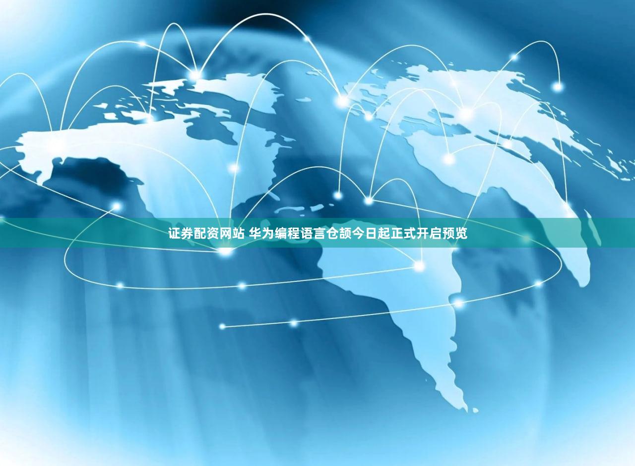 证券配资网站 华为编程语言仓颉今日起正式开启预览