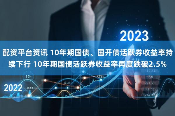 配资平台资讯 10年期国债、国开债活跃券收益率持续下行 10年期国债活跃券收益率再度跌破2.5%