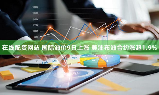 在线配资网站 国际油价9日上涨 美油布油合约涨超1.9%