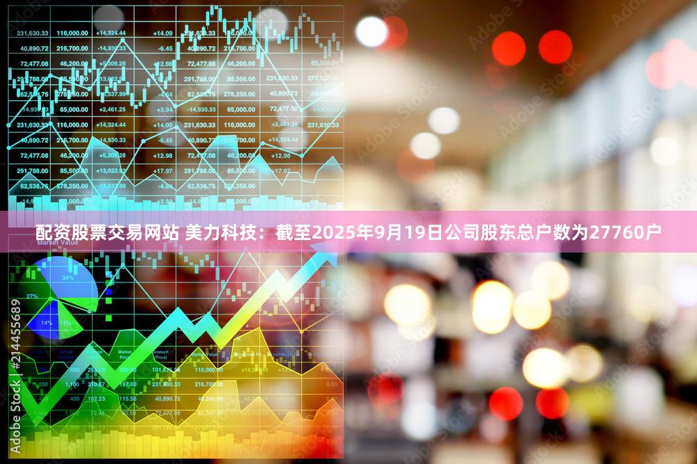 配资股票交易网站 美力科技：截至2025年9月19日公司股东总户数为27760户