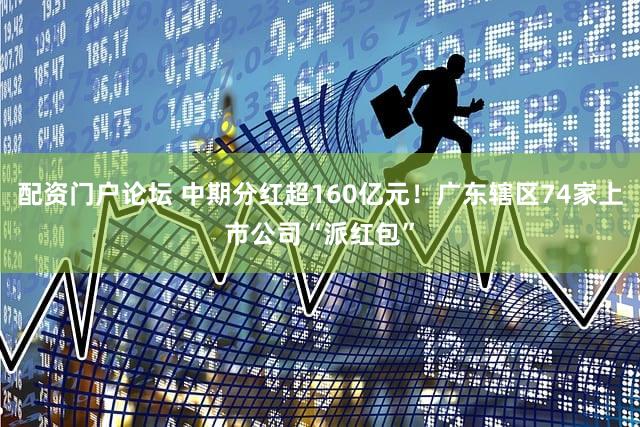 配资门户论坛 中期分红超160亿元!广东辖区74家上市公司“派红包”