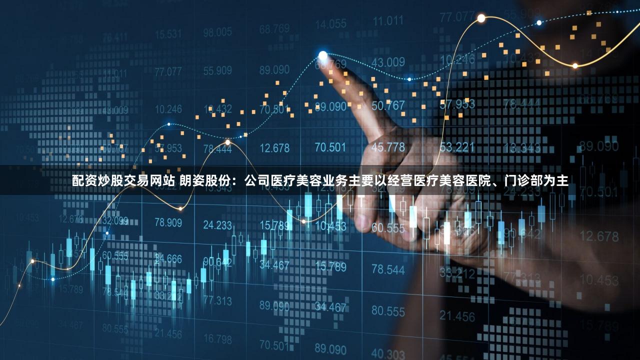 配资炒股交易网站 朗姿股份：公司医疗美容业务主要以经营医疗美容医院、门诊部为主