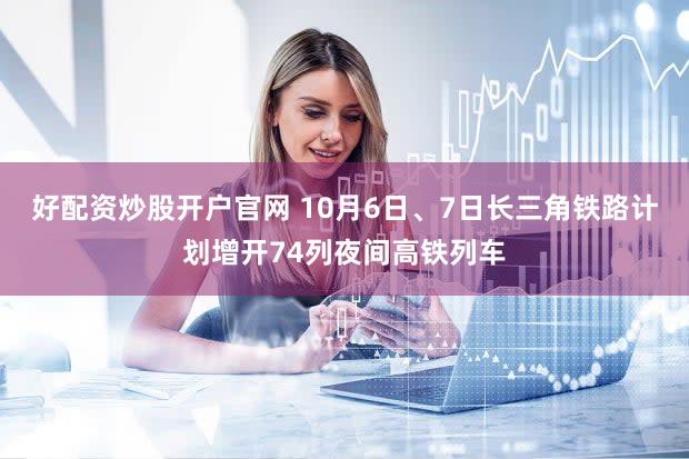 好配资炒股开户官网 10月6日、7日长三角铁路计划增开74列夜间高铁列车