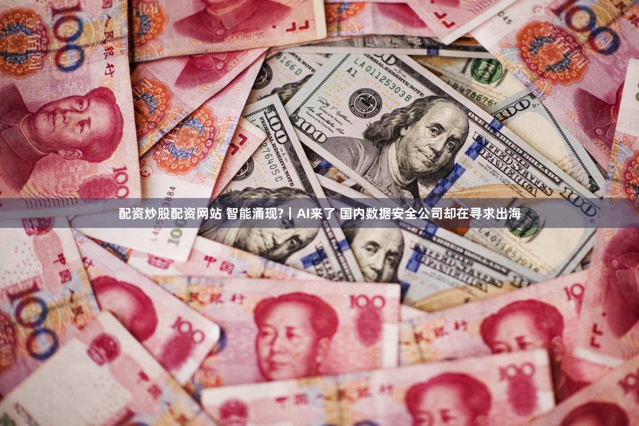 配资炒股配资网站 智能涌现?｜AI来了 国内数据安全公司却在寻求出海