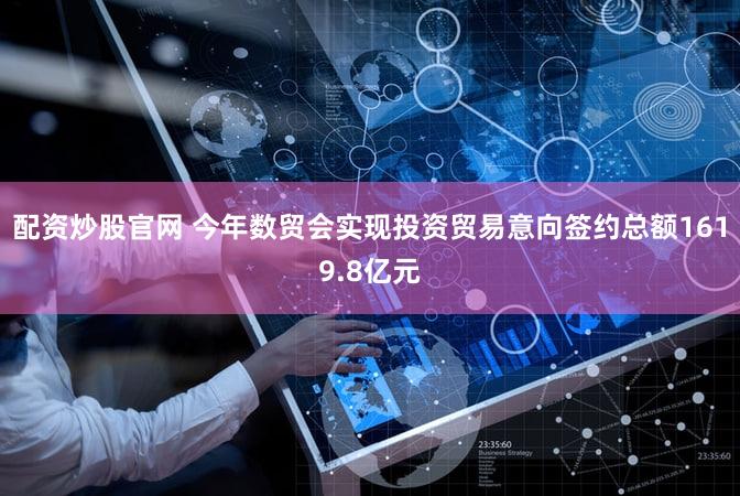 配资炒股官网 今年数贸会实现投资贸易意向签约总额1619.8亿元