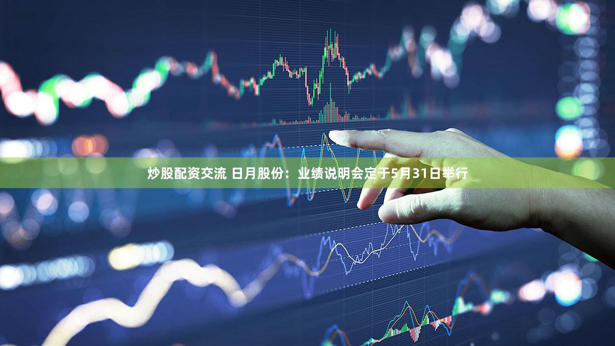 炒股配资交流 日月股份：业绩说明会定于5月31日举行