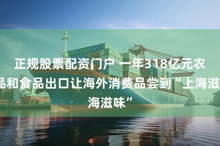 正规股票配资门户 一年318亿元农产品和食品出口让海外消费品尝到“上海滋味”