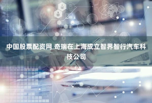中国股票配资网 奇瑞在上海成立智界智行汽车科技公司