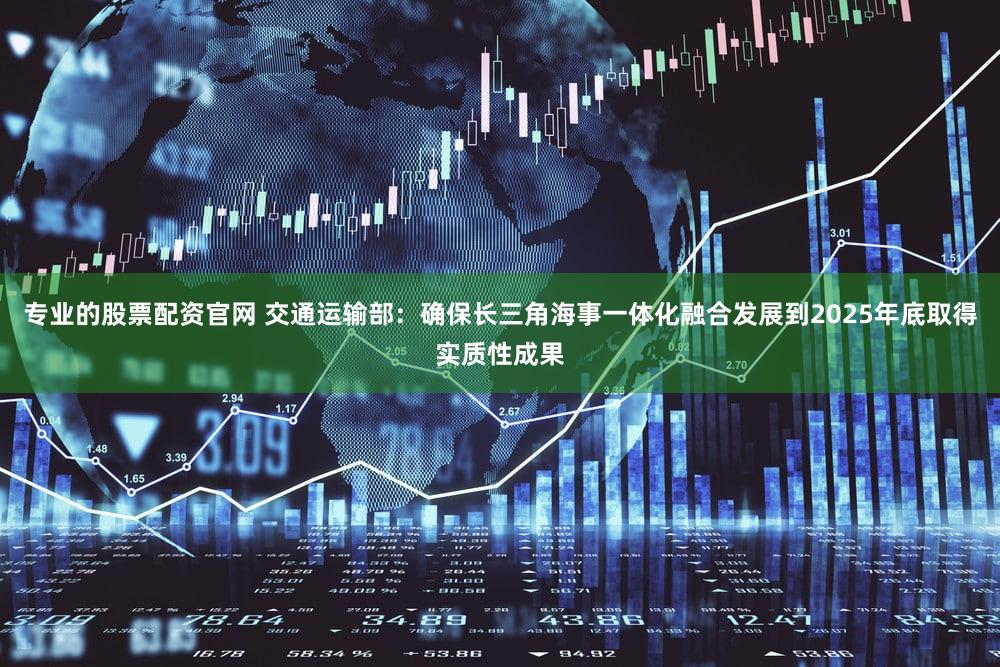 专业的股票配资官网 交通运输部:确保长三角海事一体化融合发展到2025年底取得实质性成果