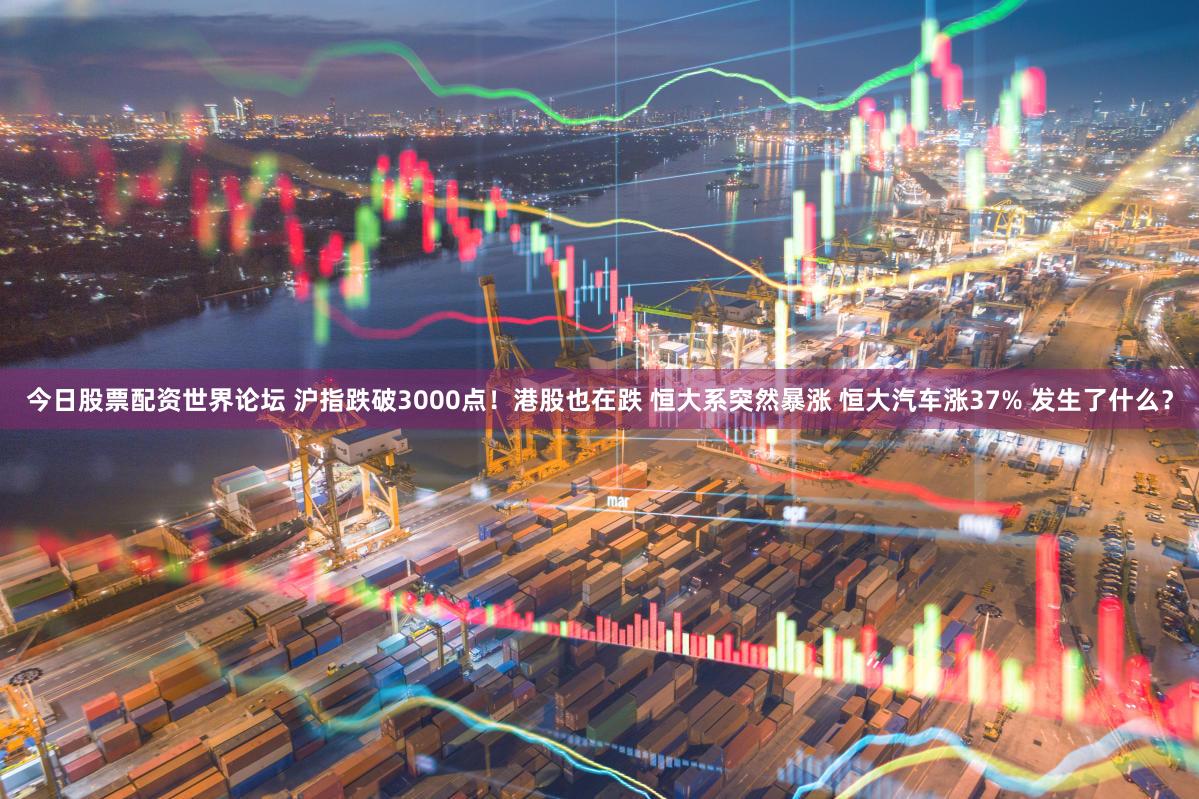 今日股票配资世界论坛 沪指跌破3000点！港股也在跌 恒大系突然暴涨 恒大汽车涨37% 发生了什么？