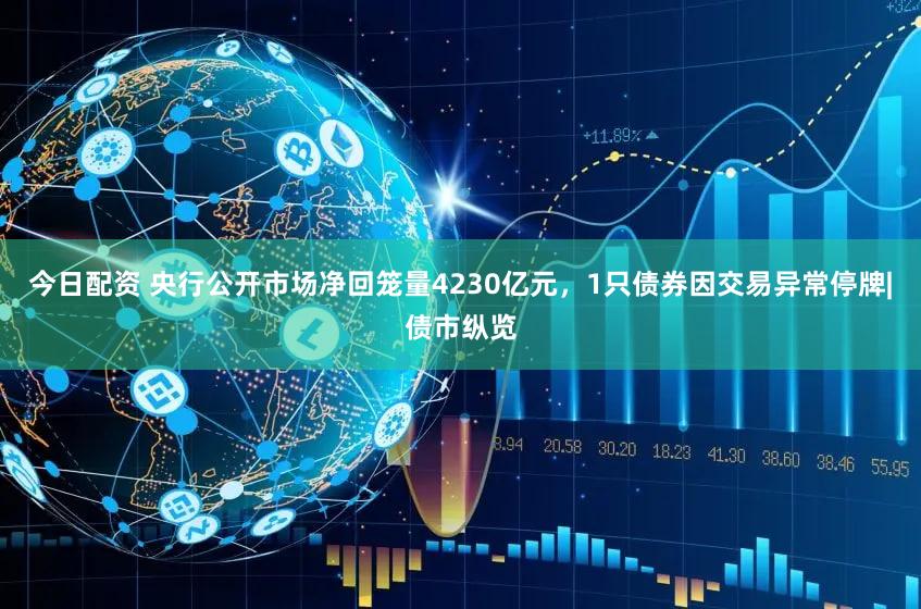 今日配资 央行公开市场净回笼量4230亿元，1只债券因交易异常停牌|债市纵览