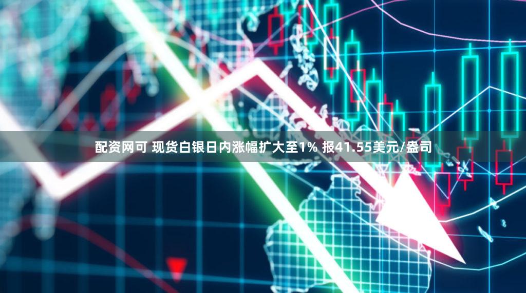 配资网可 现货白银日内涨幅扩大至1% 报41.55美元/盎司