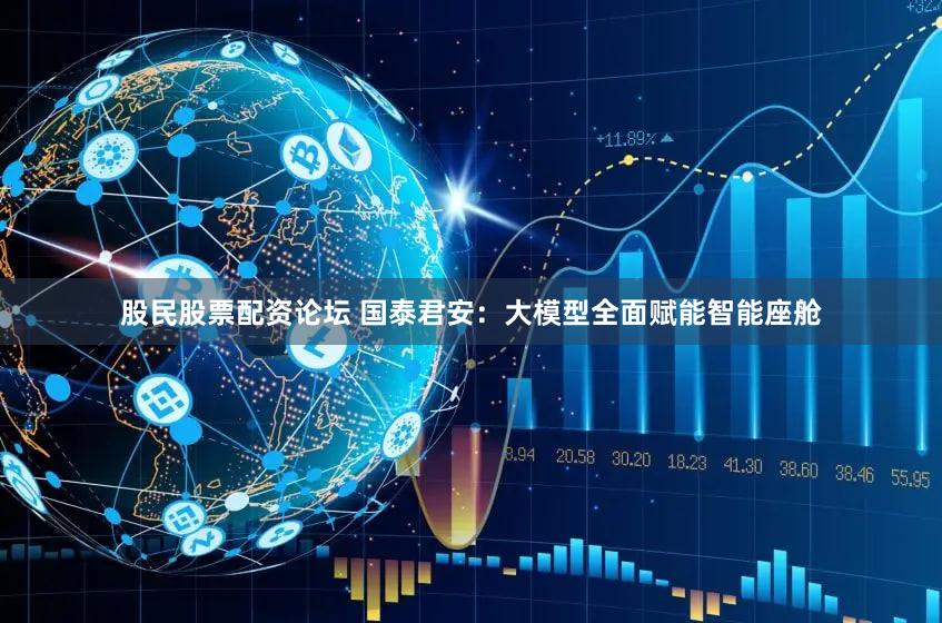 股民股票配资论坛 国泰君安：大模型全面赋能智能座舱