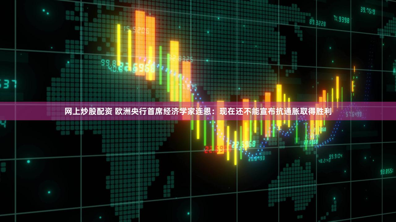 网上炒股配资 欧洲央行首席经济学家连恩：现在还不能宣布抗通胀取得胜利