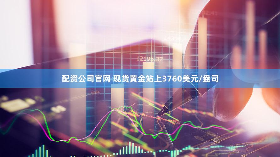 配资公司官网 现货黄金站上3760美元/盎司
