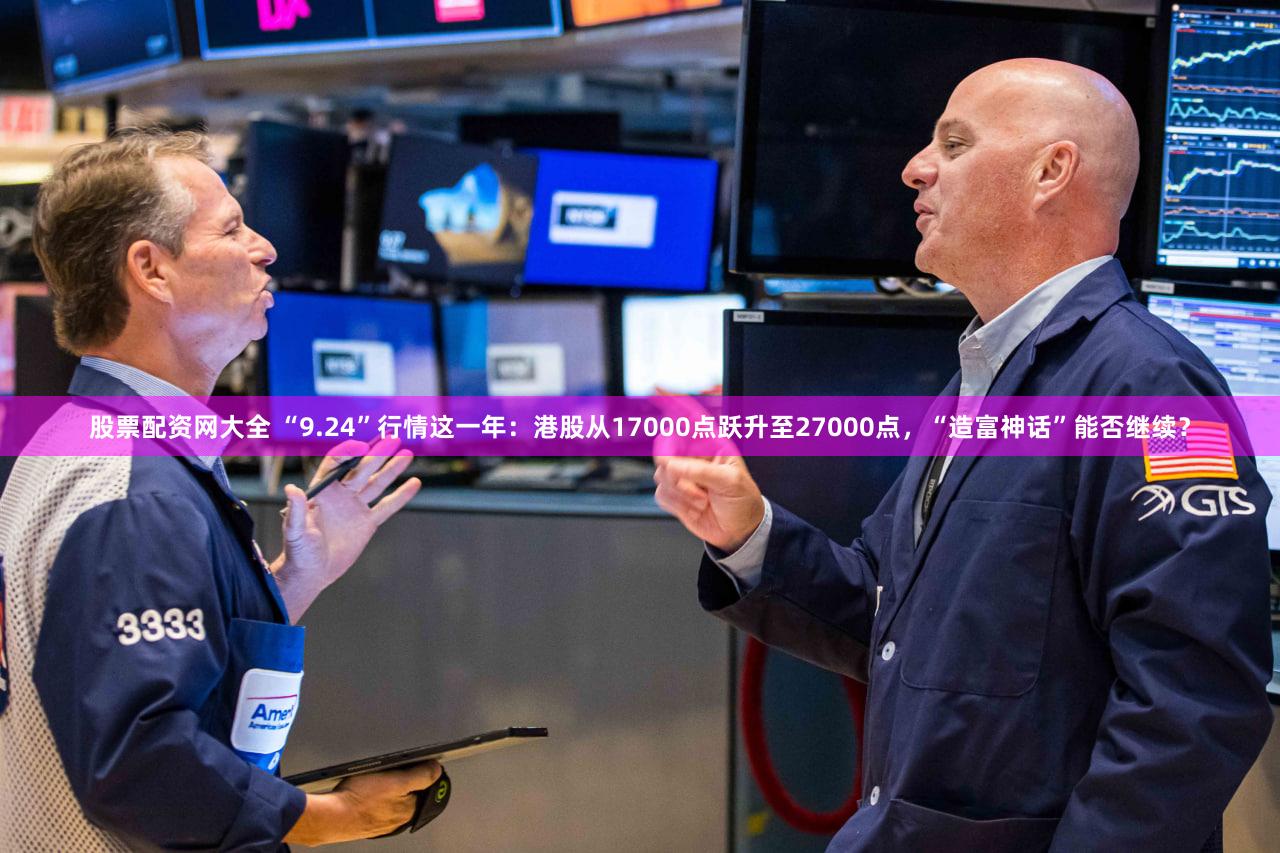 股票配资网大全 “9.24”行情这一年：港股从17000点跃升至27000点，“造富神话”能否继续？