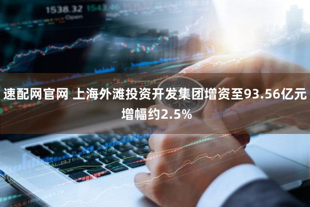 速配网官网 上海外滩投资开发集团增资至93.56亿元 增幅约2.5%
