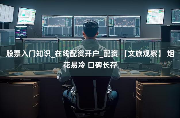 股票入门知识_在线配资开户_配资 【文旅观察】 烟花易冷 口碑长存