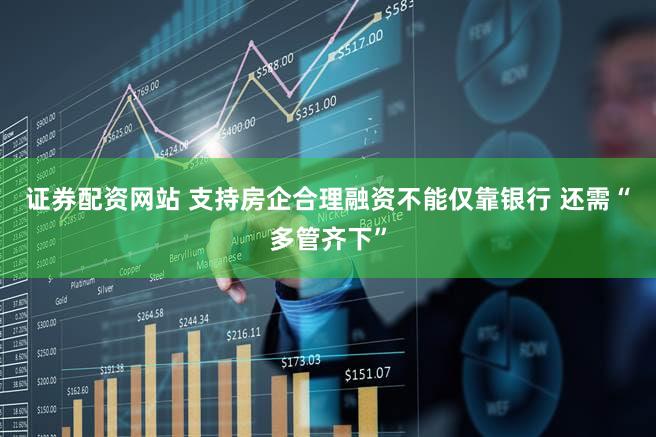 证券配资网站 支持房企合理融资不能仅靠银行 还需“多管齐下”