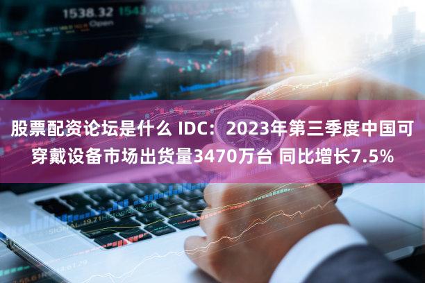 股票配资论坛是什么 IDC：2023年第三季度中国可穿戴设备市场出货量3470万台 同比增长7.5%