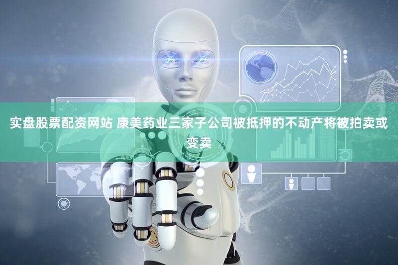 实盘股票配资网站 康美药业三家子公司被抵押的不动产将被拍卖或变卖