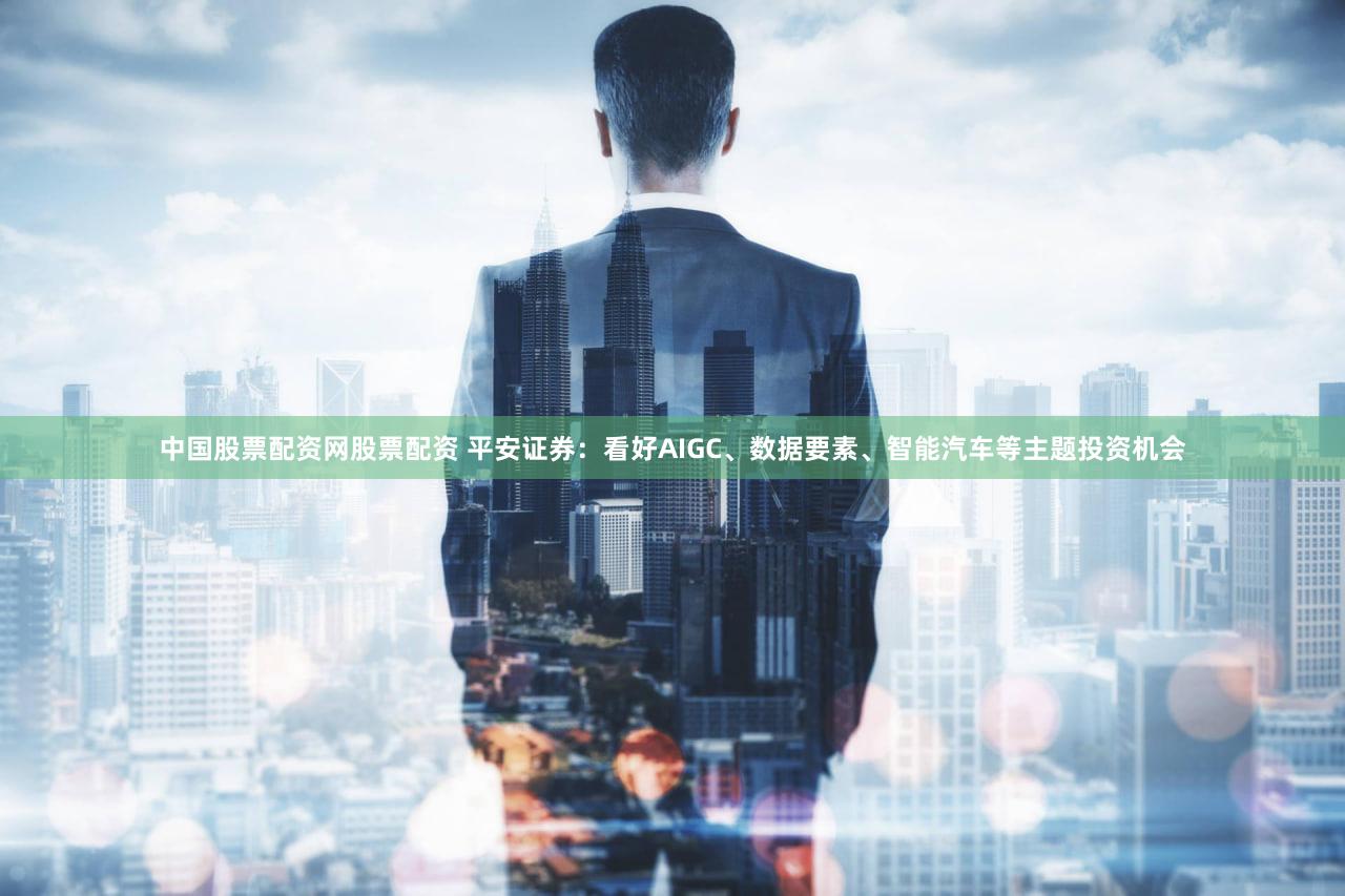 中国股票配资网股票配资 平安证券：看好AIGC、数据要素、智能汽车等主题投资机会