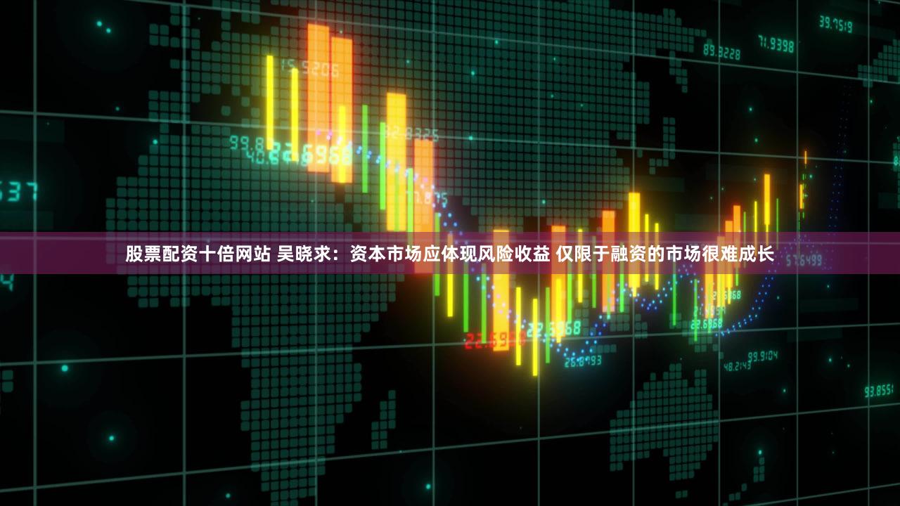 股票配资十倍网站 吴晓求：资本市场应体现风险收益 仅限于融资的市场很难成长