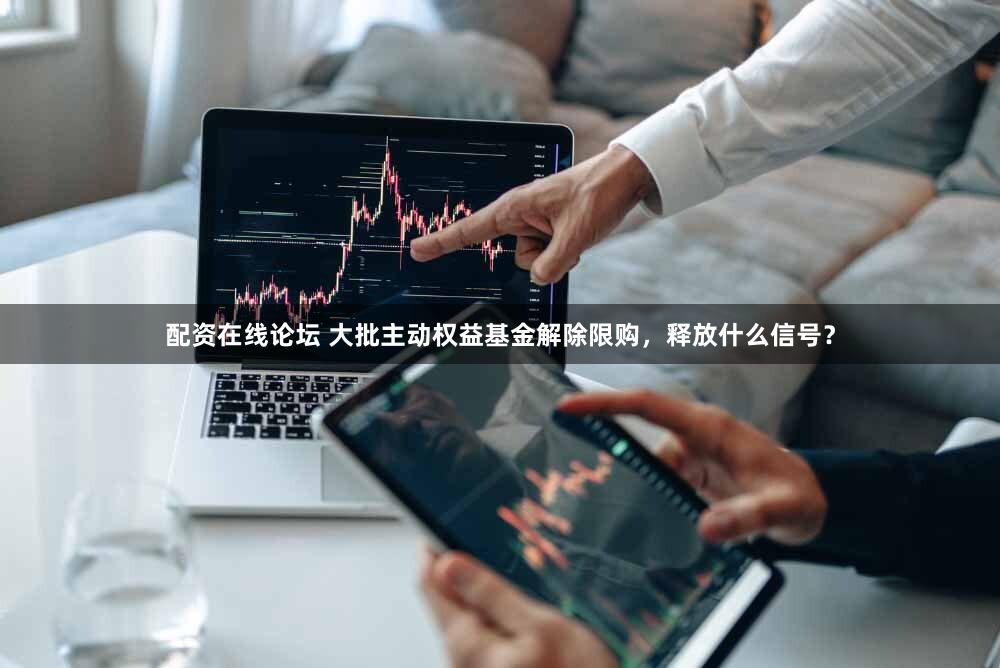 配资在线论坛 大批主动权益基金解除限购，释放什么信号？