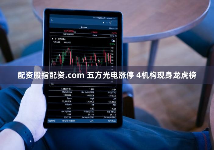 配资股指配资.com 五方光电涨停 4机构现身龙虎榜