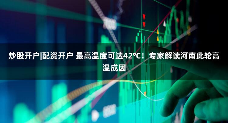 炒股开户|配资开户 最高温度可达42℃！专家解读河南此轮高温成因