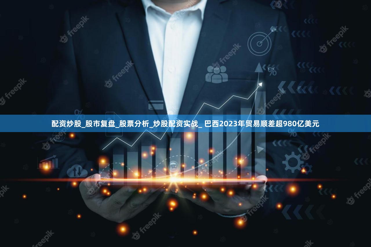 配资炒股_股市复盘_股票分析_炒股配资实战_ 巴西2023年贸易顺差超980亿美元
