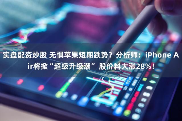 实盘配资炒股 无惧苹果短期跌势？分析师：iPhone Air将掀“超级升级潮” 股价料大涨28%！