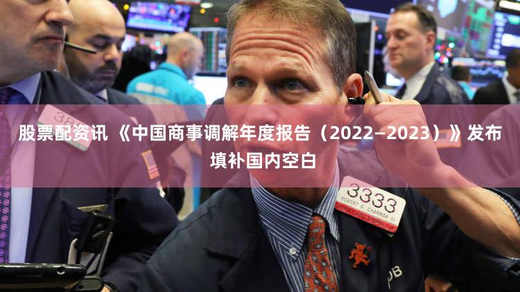 股票配资讯 《中国商事调解年度报告（2022—2023）》发布 填补国内空白