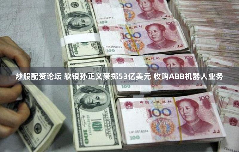 炒股配资论坛 软银孙正义豪掷53亿美元 收购ABB机器人业务