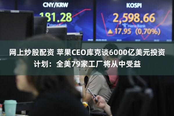 网上炒股配资 苹果CEO库克谈6000亿美元投资计划：全美79家工厂将从中受益