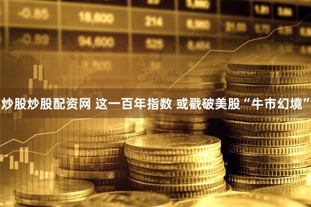 炒股炒股配资网 这一百年指数 或戳破美股“牛市幻境”