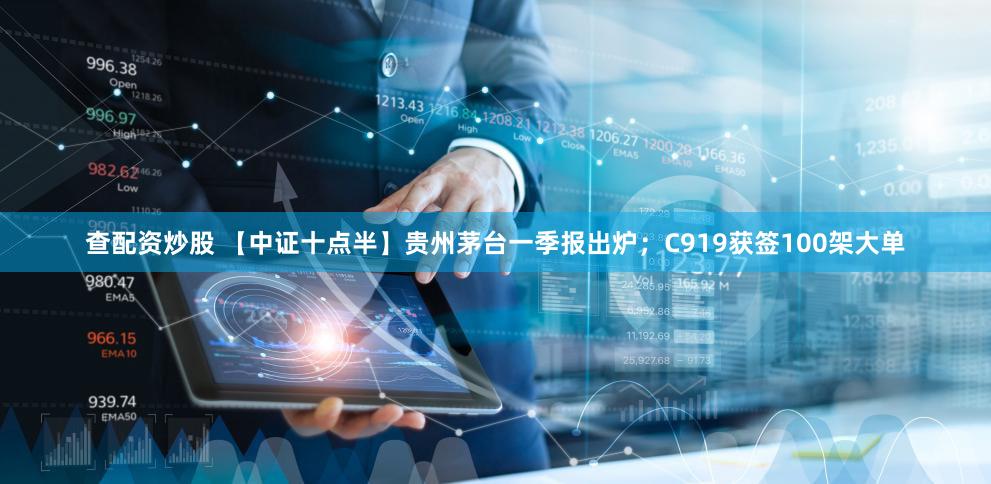 查配资炒股 【中证十点半】贵州茅台一季报出炉；C919获签100架大单