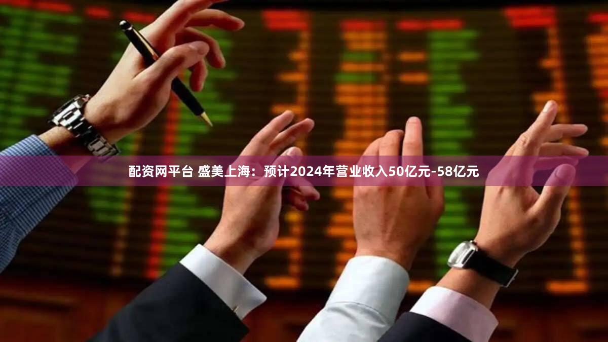 配资网平台 盛美上海：预计2024年营业收入50亿元-58亿元