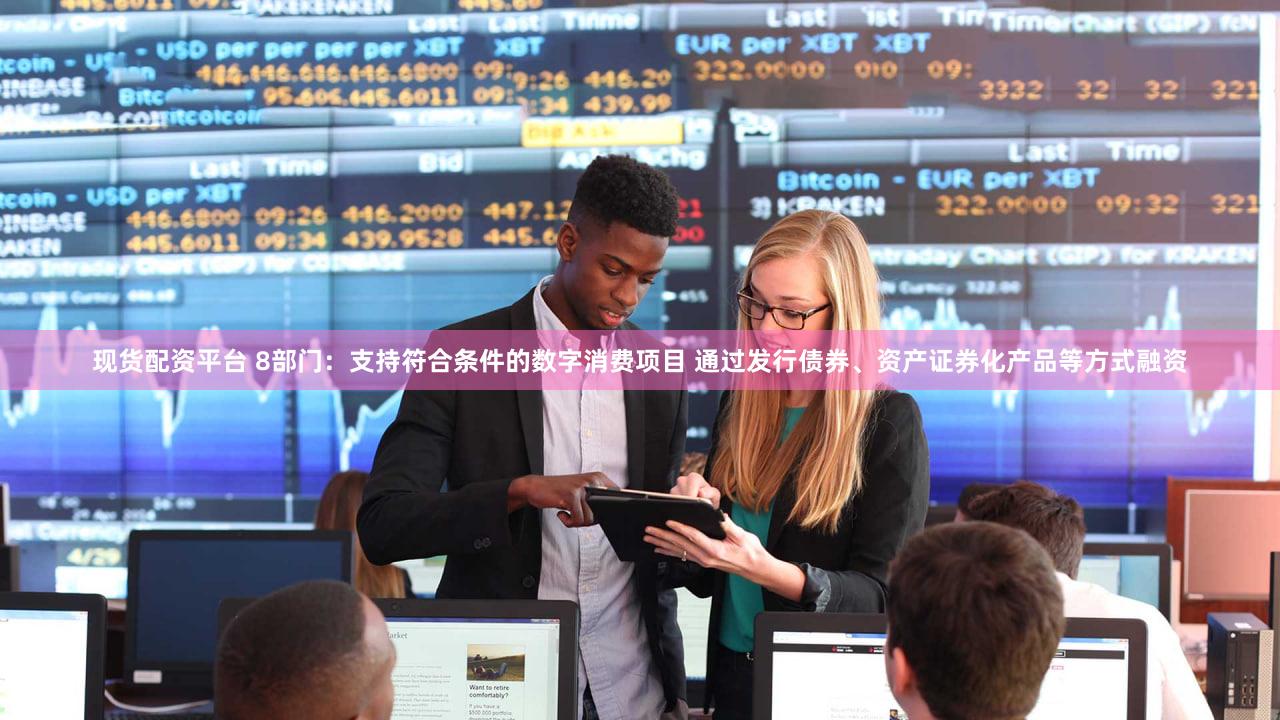 现货配资平台 8部门：支持符合条件的数字消费项目 通过发行债券、资产证券化产品等方式融资