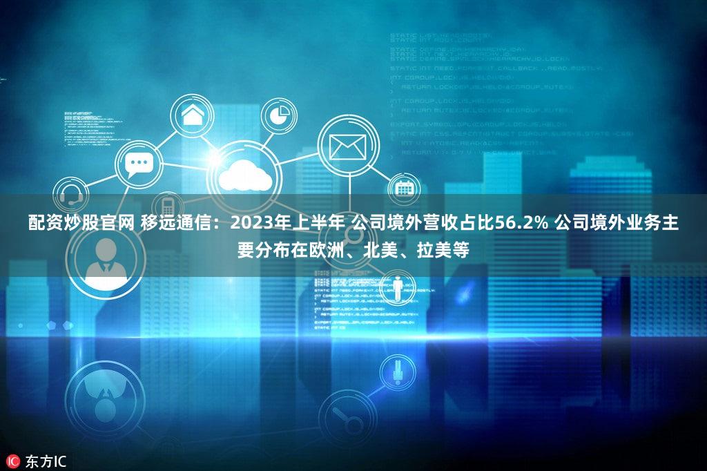 配资炒股官网 移远通信：2023年上半年 公司境外营收占比56.2% 公司境外业务主要分布在欧洲、北美、拉美等