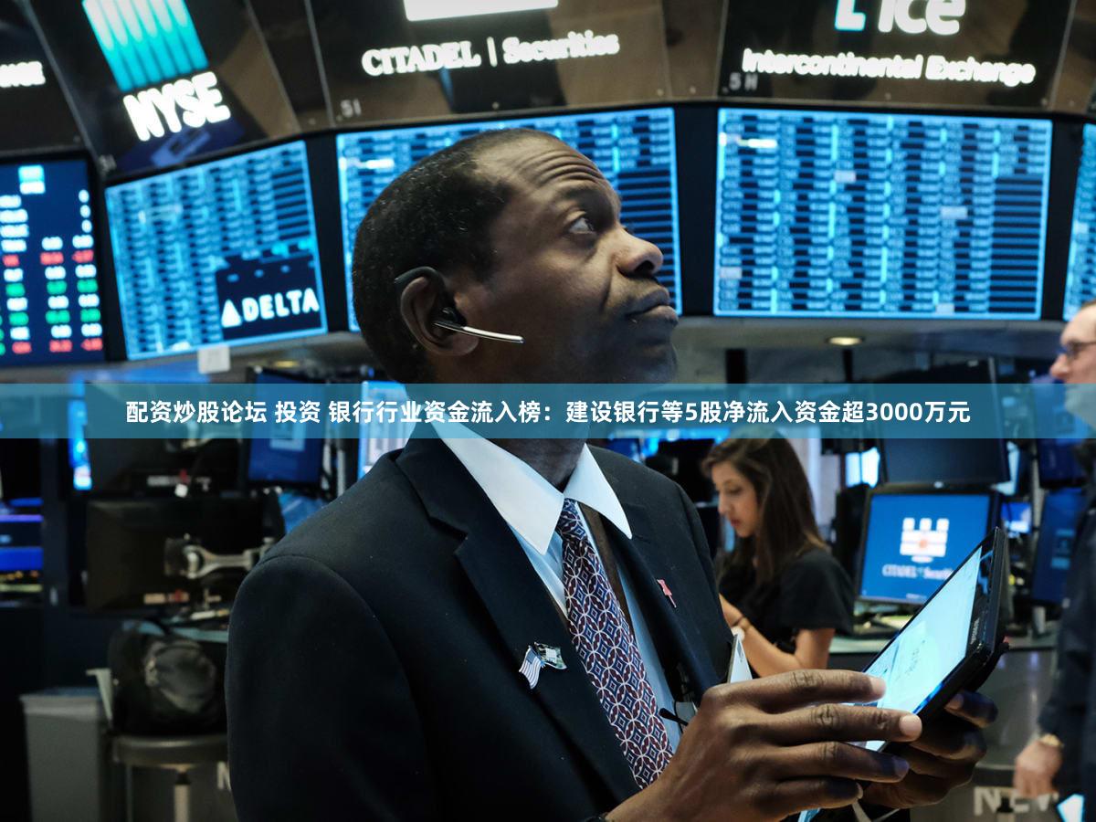 配资炒股论坛 投资 银行行业资金流入榜：建设银行等5股净流入资金超3000万元